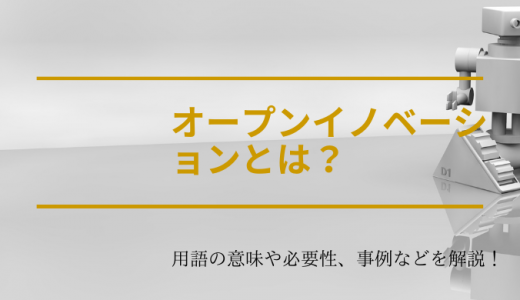 オープンイノベーションとは？用語の意味や必要性、事例などを解説！