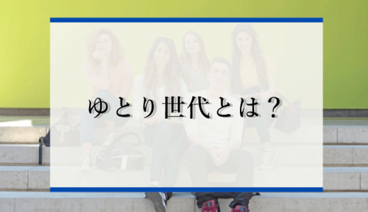 ゆとり世代とは？年齢やさとり世代との違いを解説
