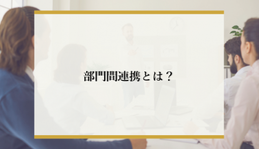 部門間連携とは！施策やツールを活用した成功事例についても解説
