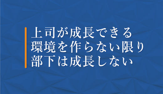 上司が成長できる環境を作らない限り部下は成長しない