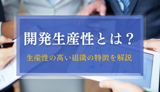 開発生産性とは？求められている背景や生産性の高い組織の特徴を解説