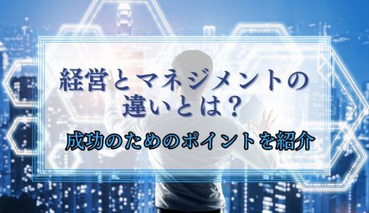 経営とマネジメントの違いとは？成功のためのポイントを紹介！