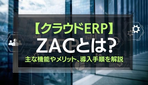 クラウドERP ZACとは？主な機能やメリット、導入手順、導入事例を解説します