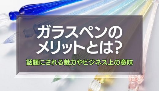 ガラスペンのメリットとは？話題にされる魅力やビジネス上の意味