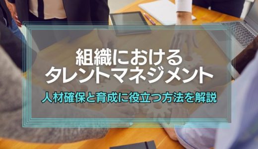 組織におけるタレントマネジメントとは？人材確保と育成に役立つ方法を解説