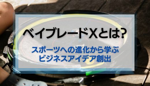ベイブレードXとは？ホビーからスポーツへの進化から学ぶビジネスアイデア創出