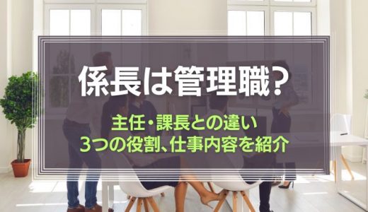 係長は管理職？主任・課長との違いや、3つの役割、仕事内容を紹介