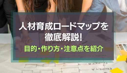 人材育成ロードマップを徹底解説！目的・作り方・注意点を紹介