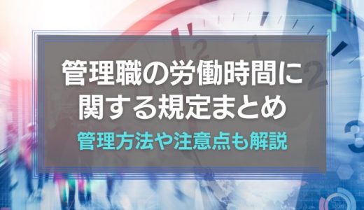 管理職の労働時間に関する規定を総ざらい｜管理方法や注意点も解説