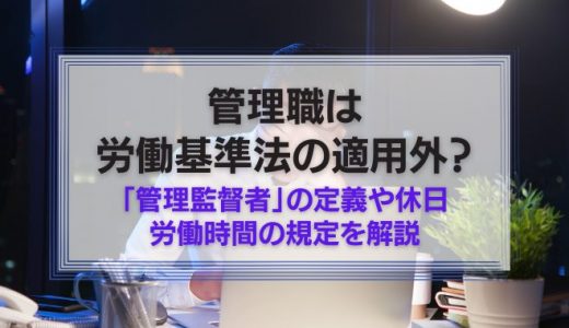 管理職は労働基準法の適用外！？「管理監督者」の定義や休日・労働時間の規定を解説