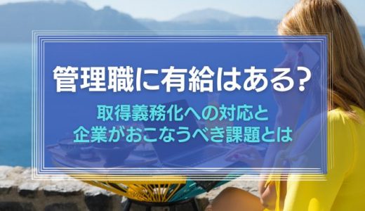 管理職にも有給はある！取得義務化への対応と企業がおこなうべき課題とは