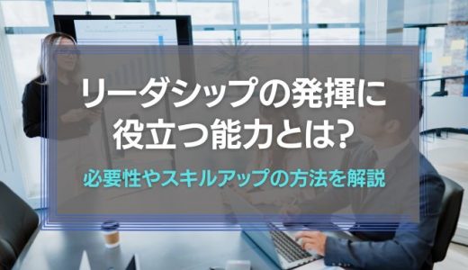 リーダシップの発揮に役立つ能力とは｜必要性やスキルアップの方法を解説