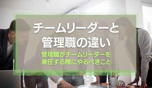 チームリーダーと管理職の違いを解説！管理職がチームリーダーと兼任する際にやるべきこととは