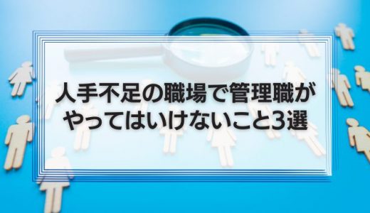 人手不足の職場で管理職がやってはいけないこと3選！