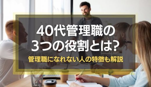 40代管理職の3つの役割とは？管理職になれない人の特徴も解説