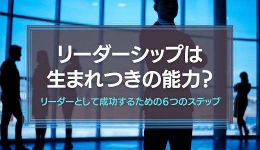 リーダーシップは生まれつきの能力？リーダーとして成功するための６つのステップ