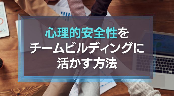 心理的安全性をチームビルディングに活かす