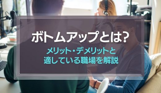 ボトムアップとは？トップダウンとの違い、メリット、適している職場を解説