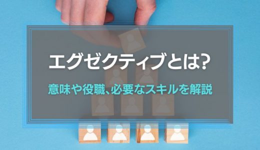 エグゼクティブとは？意味や役職、必要なスキルを解説