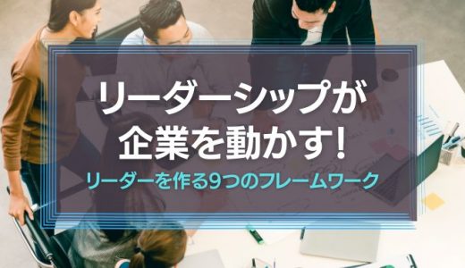 リーダーシップが企業を動かす!現代型リーダーを作る9つのフレームワークとは