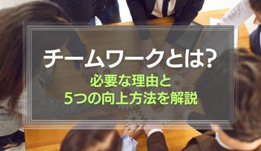 チームワークとは？必要な理由と向上させるための5つの方法を解説