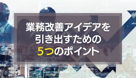 業務改善のアイデアを引き出すための５つのポイント｜新時代の業務改善方法とは？