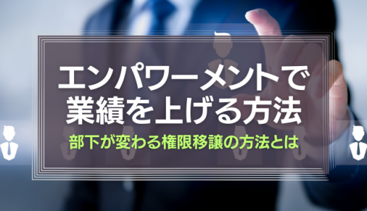 エンパワーメントで業績を上げる!部下が変わる権限移譲の方法とは