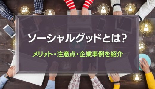 ソーシャルグッドとは？メリット・注意点・企業事例を紹介！