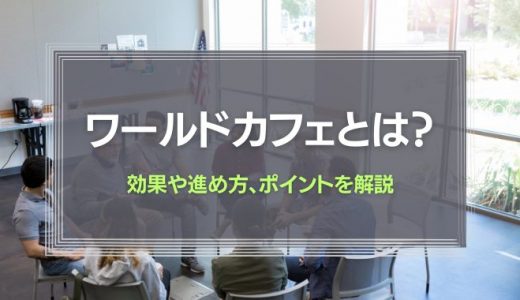 ワールドカフェとは？効果や進め方、ポイントを解説