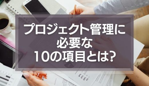 プロジェクト管理に必要な10の項目とは？フローとともに理解しよう
