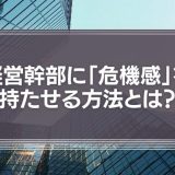経営幹部に危機感をもたせる方法