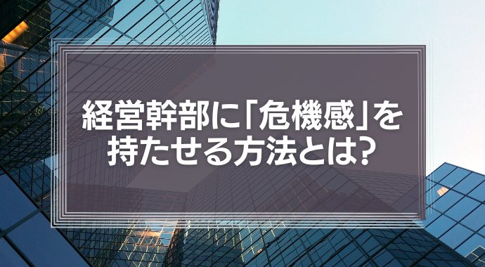 経営幹部に危機感をもたせる方法