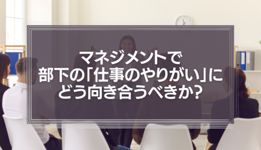 マネジメントとして部下の「仕事のやりがい」にどう向き合うべきか？