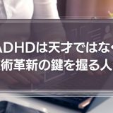 ADHDは天才ではなく技術革新の鍵を握る人物