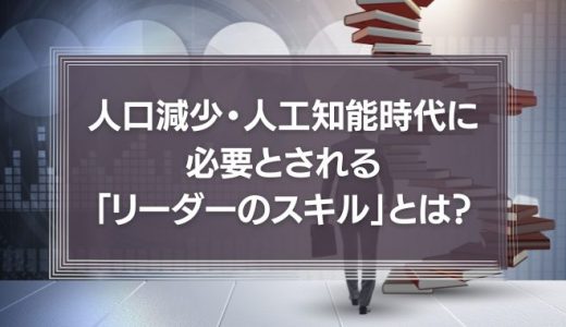人口減少・人工知能時代に必要とされる「リーダーのスキル」とは？