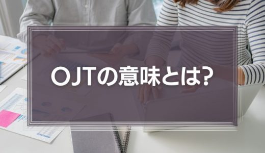 OJTの意味とは？Off-JTとは？人材育成に欠かせない研修について徹底解説！