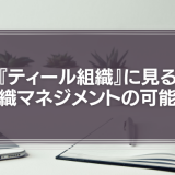 『ティール組織』に見る新しい組織マネジメントの可能性