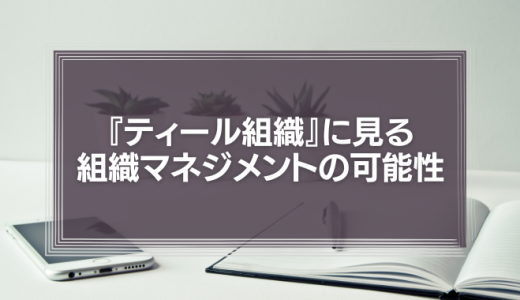 『ティール組織』に見る新しい組織マネジメントの可能性