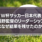 W杯サッカー日本代表『西野監督のリーダーシップ』はなぜ結果を残せたのか？