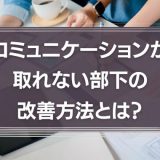 コミュニケーションが取れない部下の改善方法とは？