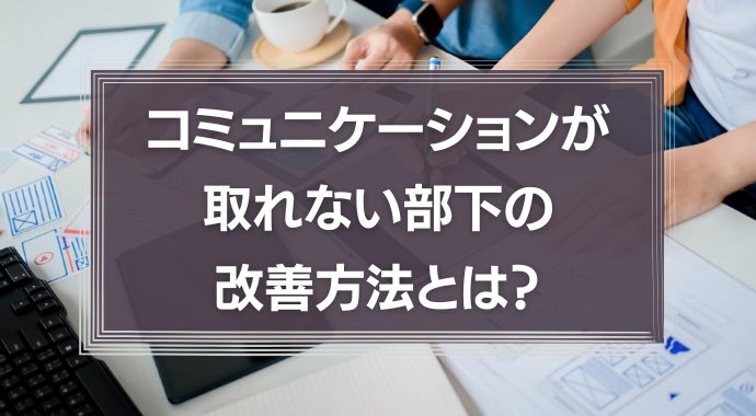 コミュニケーションが取れない部下の改善方法とは？