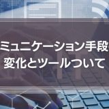 コミュニケーション手段の変化とツールついて