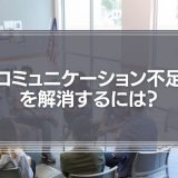 「コミュニケーション不足」を解消するには？