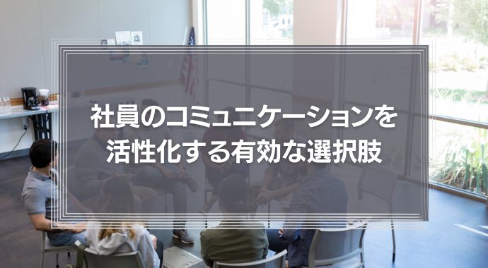 社員のコミュニケーションを活性化する有効な選択肢