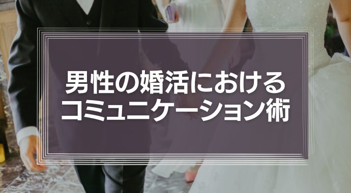 男性の婚活を成功させるには？大切なのは女性とのコミュニケーション術