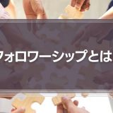 フォロワーシップとは？「フォロワーシップ」を理解して、良いリーダーを目指そう