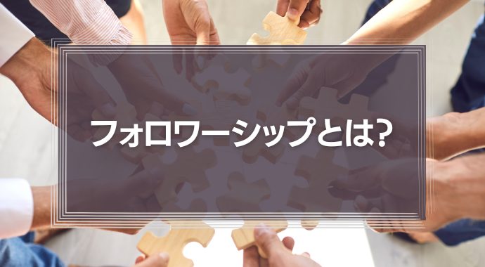 フォロワーシップとは？「フォロワーシップ」を理解して、良いリーダーを目指そう
