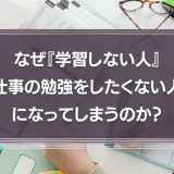 なぜ『学習しない人』『仕事の勉強をしたくない人』になってしまうのか？