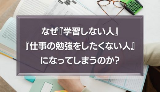 なぜ『学習しない人』『仕事の勉強をしたくない人』になってしまうのか？社員の意欲を保つ方法について