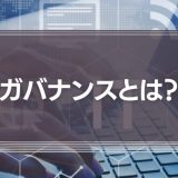 ガバナンスとは？意味やコンプライアンスとの違い、ビジネスで必要な事例をわかりやすく紹介